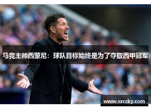 马竞主帅西蒙尼：球队目标始终是为了夺取西甲冠军