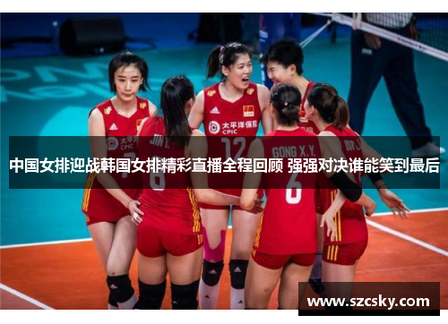 中国女排迎战韩国女排精彩直播全程回顾 强强对决谁能笑到最后