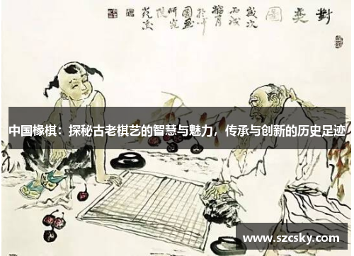 中国椽棋：探秘古老棋艺的智慧与魅力，传承与创新的历史足迹