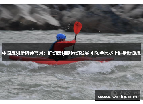 中国皮划艇协会官网：推动皮划艇运动发展 引领全民水上健身新潮流