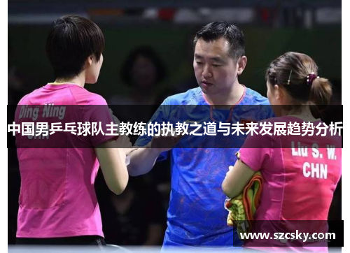 中国男乒乓球队主教练的执教之道与未来发展趋势分析
