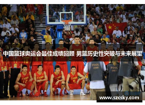 中国篮球奥运会最佳成绩回顾 男篮历史性突破与未来展望