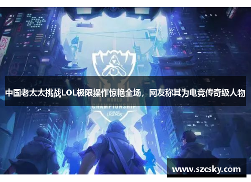 中国老太太挑战LOL极限操作惊艳全场，网友称其为电竞传奇级人物