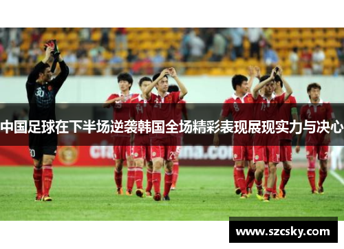 中国足球在下半场逆袭韩国全场精彩表现展现实力与决心