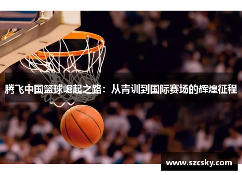 腾飞中国篮球崛起之路：从青训到国际赛场的辉煌征程