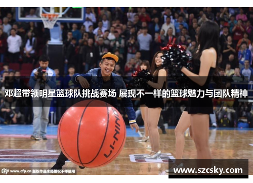 邓超带领明星篮球队挑战赛场 展现不一样的篮球魅力与团队精神